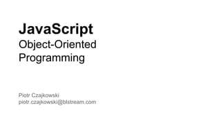 JavaScript
Object-Oriented
Programming
Piotr Czajkowski
piotr.czajkowski@blstream.com
 