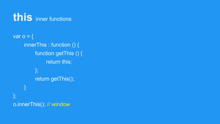 this inner functions
var o = {
innerThis : function () {
function getThis () {
return this;
};
return getThis();
}
};
o.innerThis(); // window
 