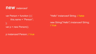 new instanceof
var Person = function () {
this.name = “Person”;
};
var p = new Person();
p instanceof Person; // true
"Hello" instanceof String; // false
new String("Hello") instanceof String;
// true
 