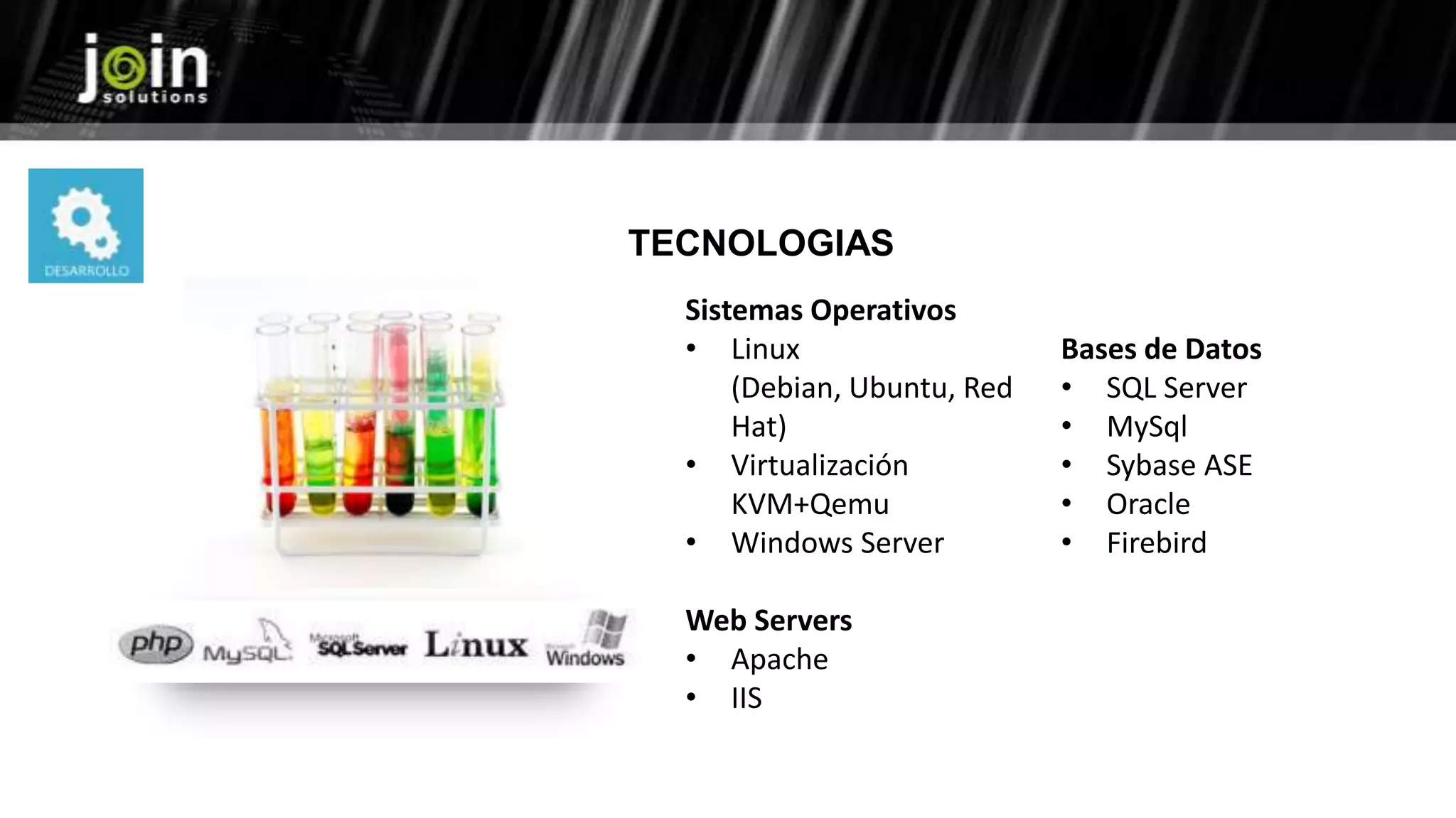 TECNOLOGIAS
Sistemas Operativos
• Linux
(Debian, Ubuntu, Red
Hat)
• Virtualización
KVM+Qemu
• Windows Server
Web Servers
• Apache
• IIS
Bases de Datos
• SQL Server
• MySql
• Sybase ASE
• Oracle
• Firebird
 