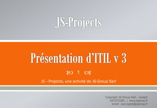
JS –Projects, une activité de JS-Group Sarl
Copyright JS-Group Sarl - Joseph
SZCZYGIEL | www.jsgroup.fr
email: jszczygiel@jsgroup.fr
1
 