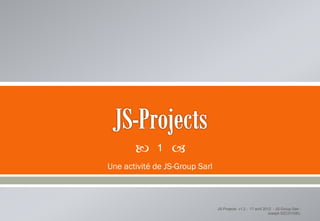      1   
Une activité de JS-Group Sarl



                                JS-Projects v1.2 - 17 avril 2012 - JS-Group Sarl -
                                                              Joseph SZCZYGIEL
 