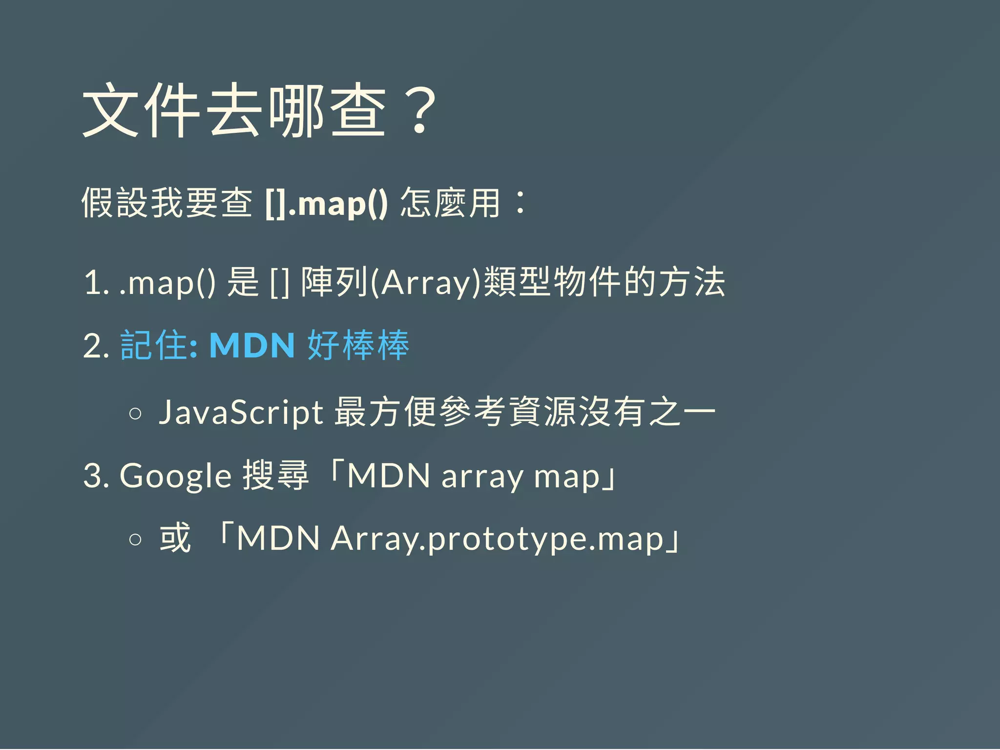 文件去哪查？
假設我要查 [].map() 怎麼用：
1. .map() 是[] 陣列(Array)類型物件的方法
2. 記住: MDN 好棒棒
JavaScript 最方便參考資源沒有之一
3. Google 搜尋「MDN array map」
或「MDN Array.prototype.map」
 