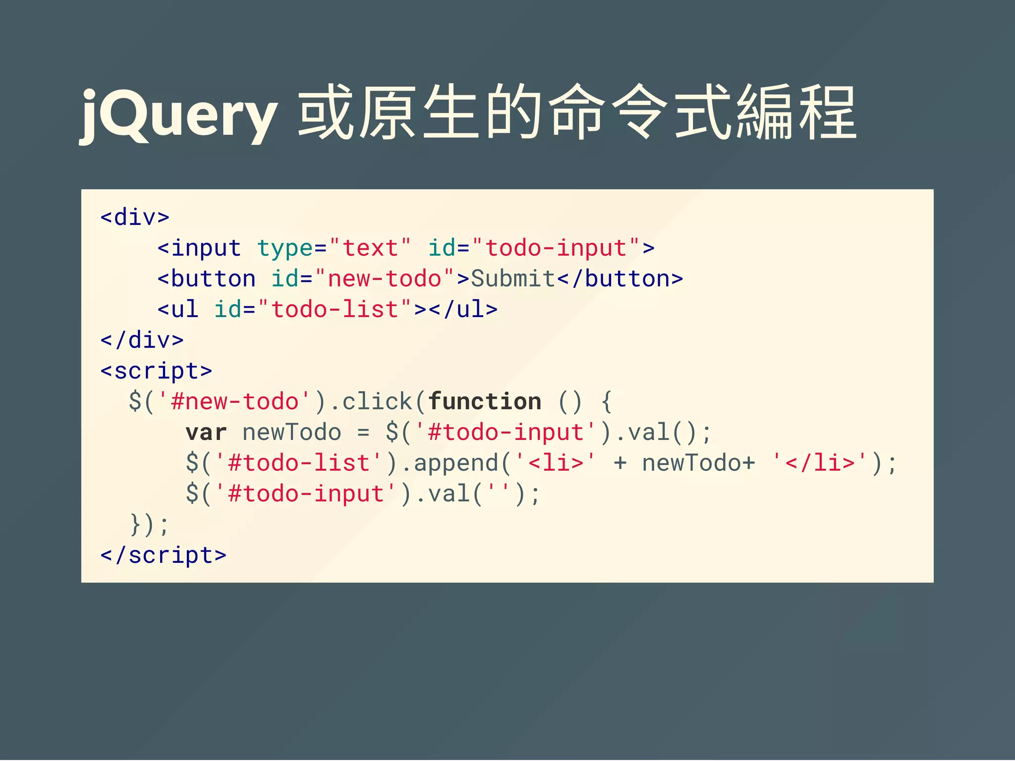 jQuery 或原生的命令式編程
<div>
<input type="text" id="todo-input">
<button id="new-todo">Submit</button>
<ul id="todo-list"></ul>
</div>
<script>
$('#new-todo').click(function () {
var newTodo = $('#todo-input').val();
$('#todo-list').append('<li>' + newTodo+ '</li>');
$('#todo-input').val('');
});
</script>
 