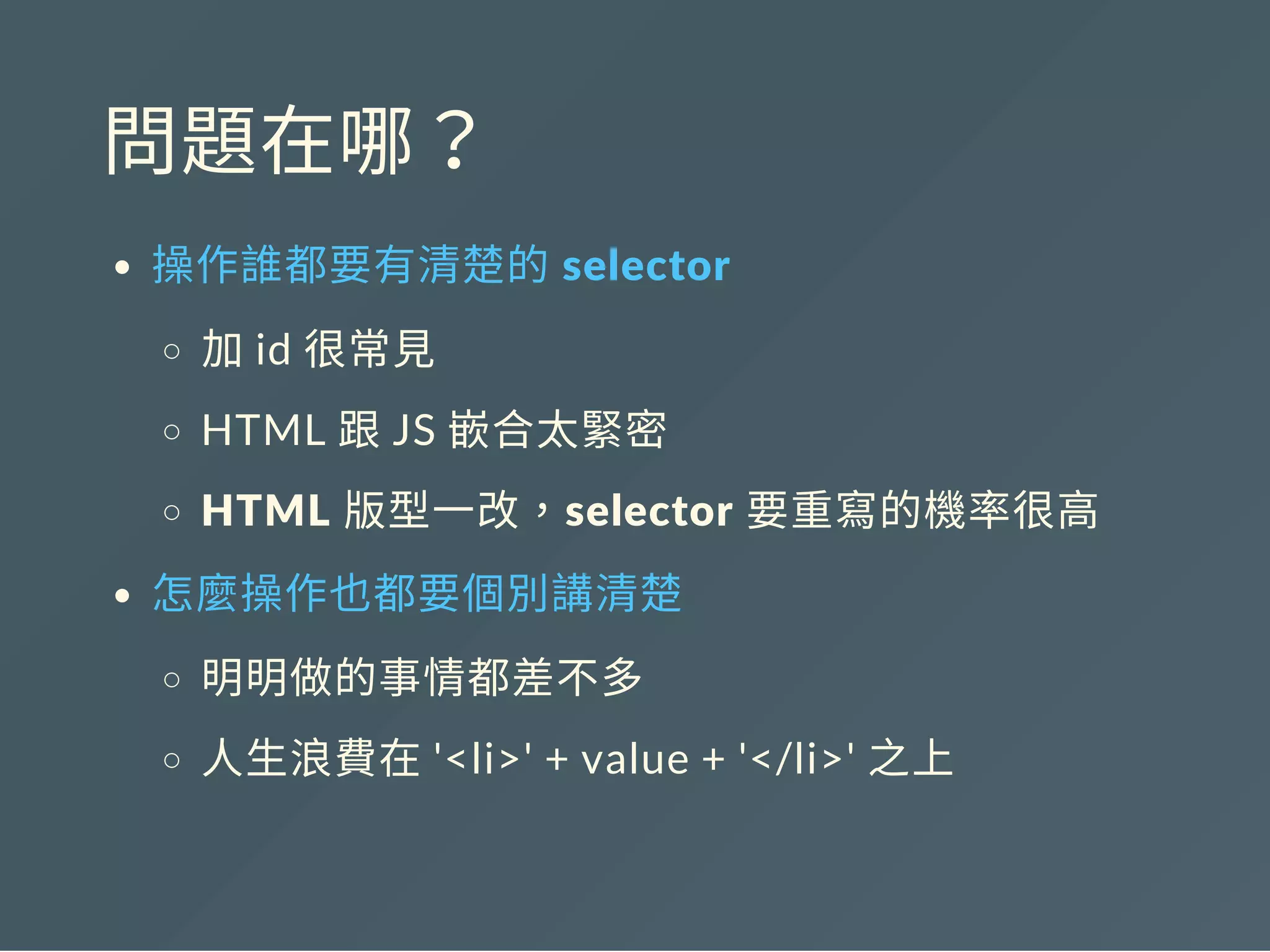 問題在哪？
操作誰都要有清楚的 selector
加id 很常見
HTML 跟JS 嵌合太緊密
HTML 版型一改，selector 要重寫的機率很高
怎麼操作也都要個別講清楚
明明做的事情都差不多
人生浪費在'<li>' + value + '</li>' 之上
 