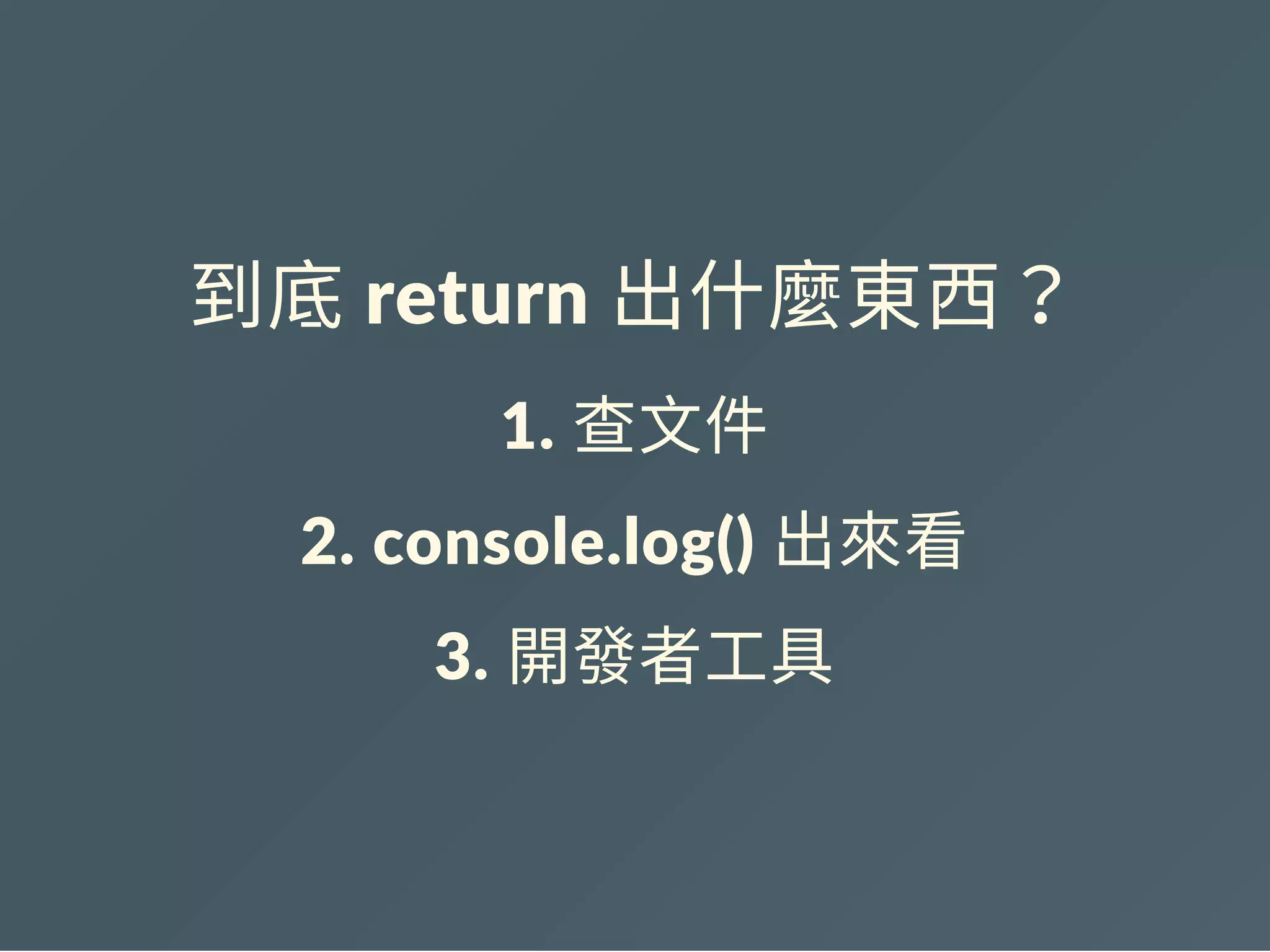 到底 return 出什麼東西？
1. 查文件
2. console.log() 出來看
3. 開發者工具
 