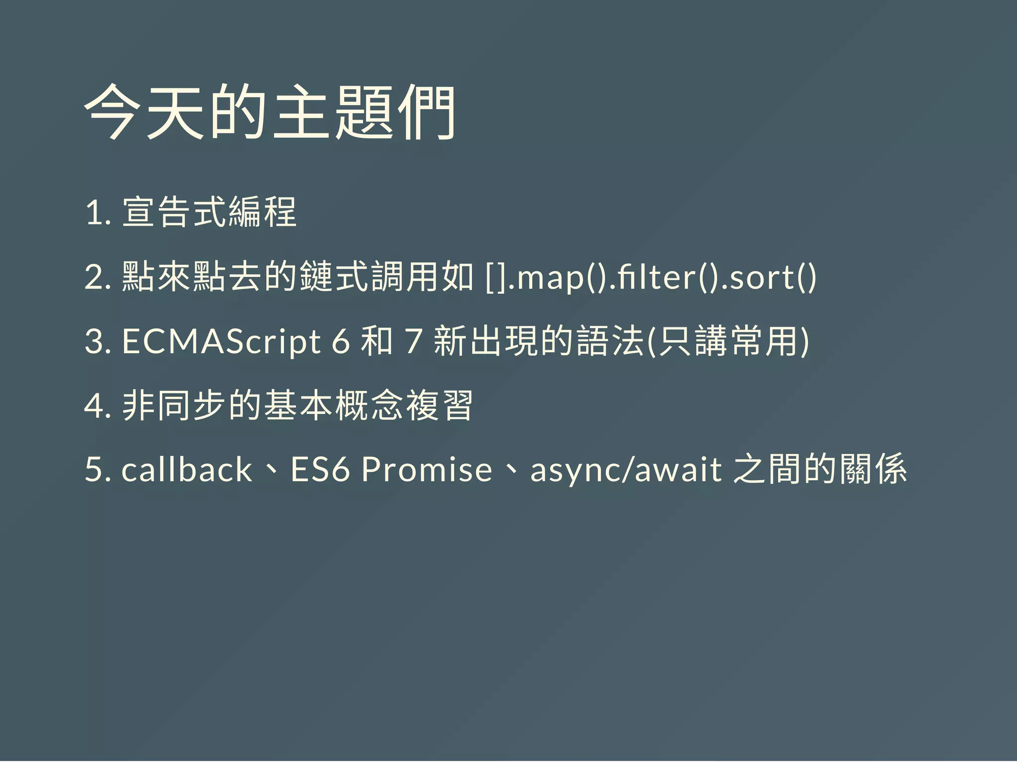 今天的主題們
1. 宣告式編程
2. 點來點去的鏈式調用如[].map(). lter().sort()
3. ECMAScript 6 和7 新出現的語法(只講常用)
4. 非同步的基本概念複習
5. callback、ES6 Promise、async/await 之間的關係
 