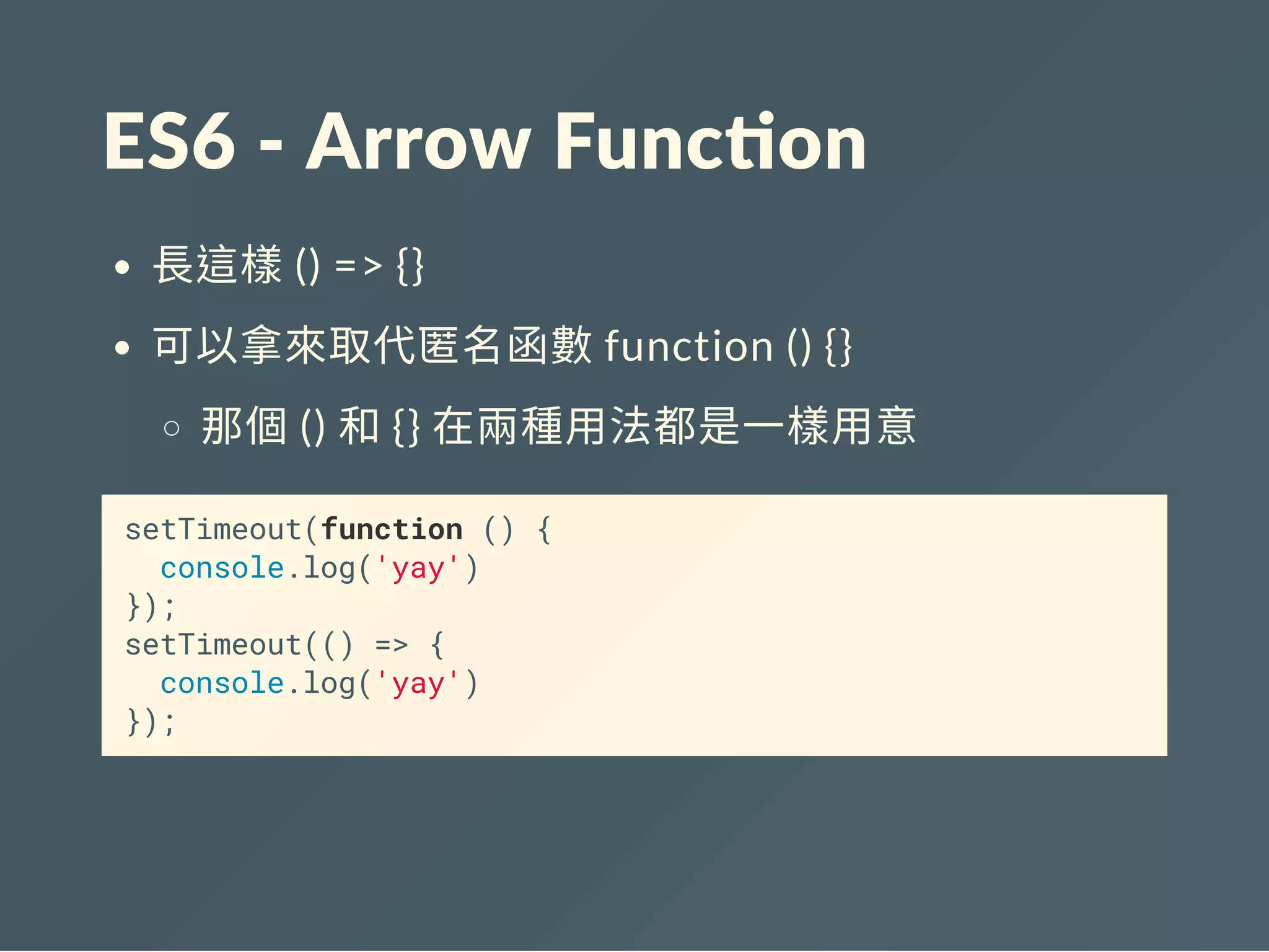ES6 ‐ Arrow Func on
長這樣() => {}
可以拿來取代匿名函數function () {}
那個() 和{} 在兩種用法都是一樣用意
setTimeout(function () {
console.log('yay')
});
setTimeout(() => {
console.log('yay')
});
 