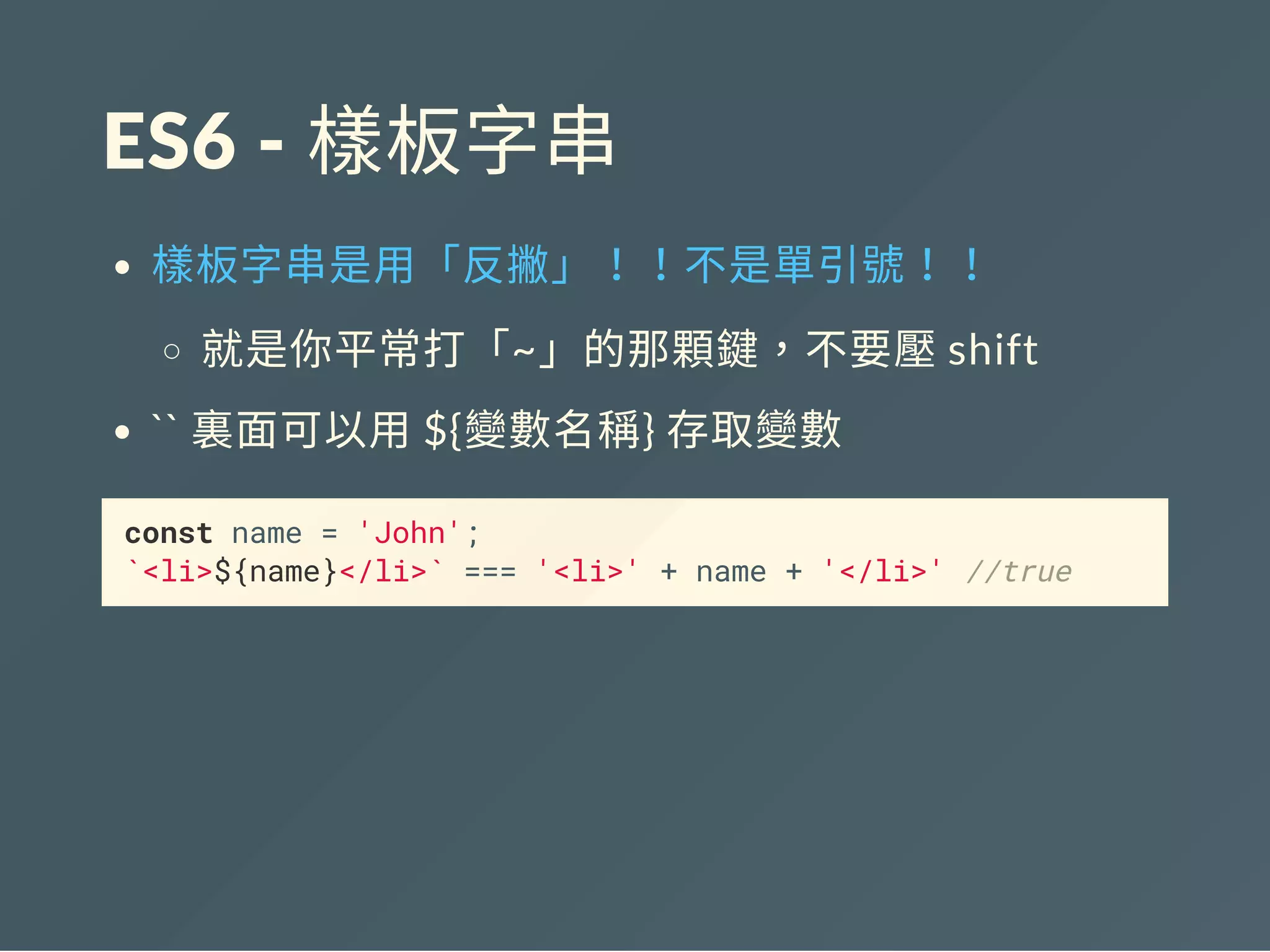 ES6 ‐ 樣板字串
樣板字串是用「反撇」！！不是單引號！！
就是你平常打「~」的那顆鍵，不要壓shift
`` 裏面可以用${變數名稱} 存取變數
const name = 'John';
`<li>${name}</li>` === '<li>' + name + '</li>' //true
 