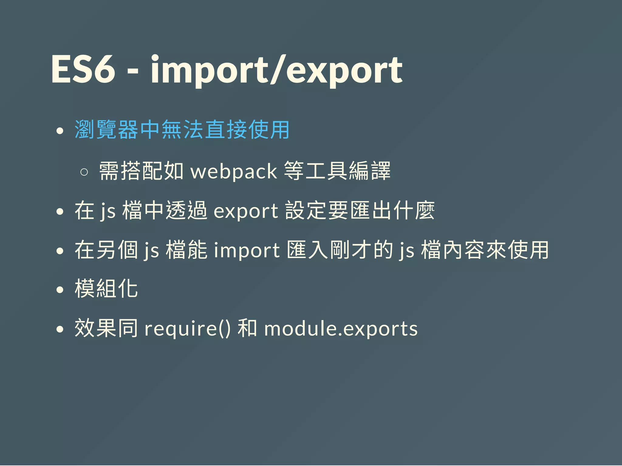 ES6 ‐ import/export
瀏覽器中無法直接使用
需搭配如webpack 等工具編譯
在js 檔中透過export 設定要匯出什麼
在另個js 檔能import 匯入剛才的js 檔內容來使用
模組化
效果同require() 和module.exports
 
