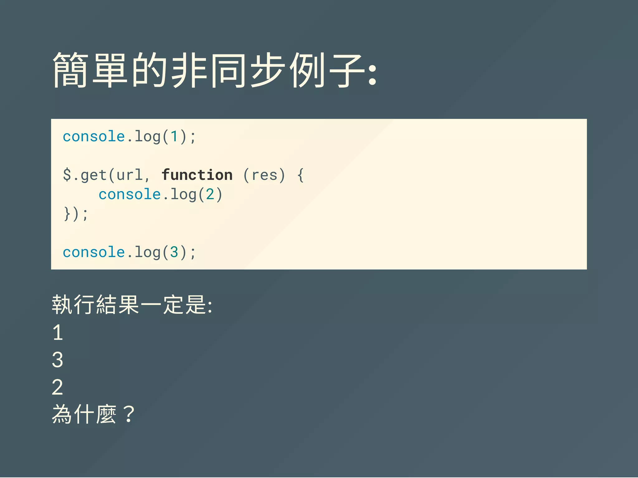 簡單的非同步例子:
console.log(1);
$.get(url, function (res) {
console.log(2)
});
console.log(3);
執行結果一定是:
1
3
2
為什麼？
 