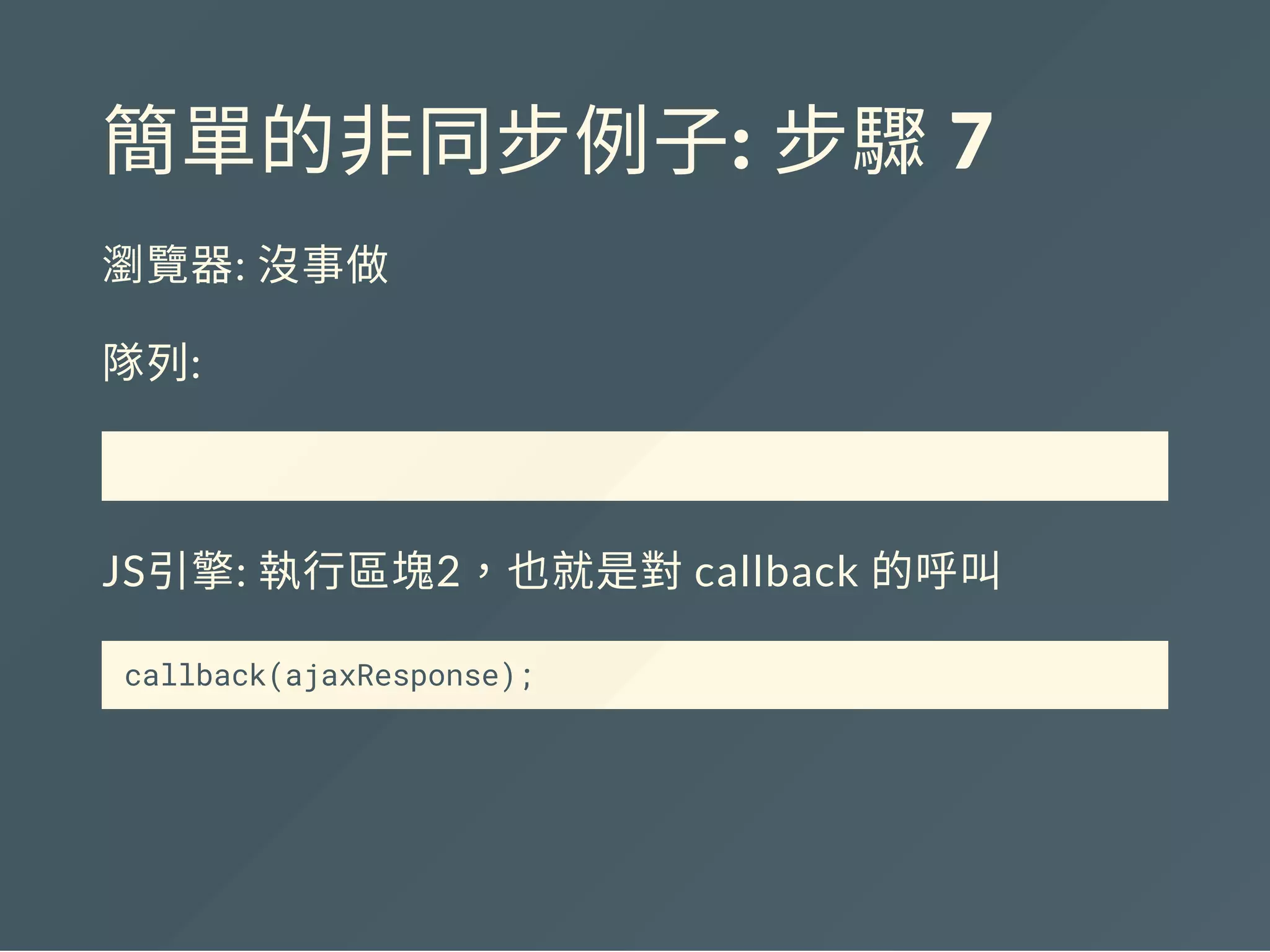簡單的非同步例子: 步驟 7
瀏覽器: 沒事做
隊列:
JS引擎: 執行區塊2，也就是對callback 的呼叫
callback(ajaxResponse);
 