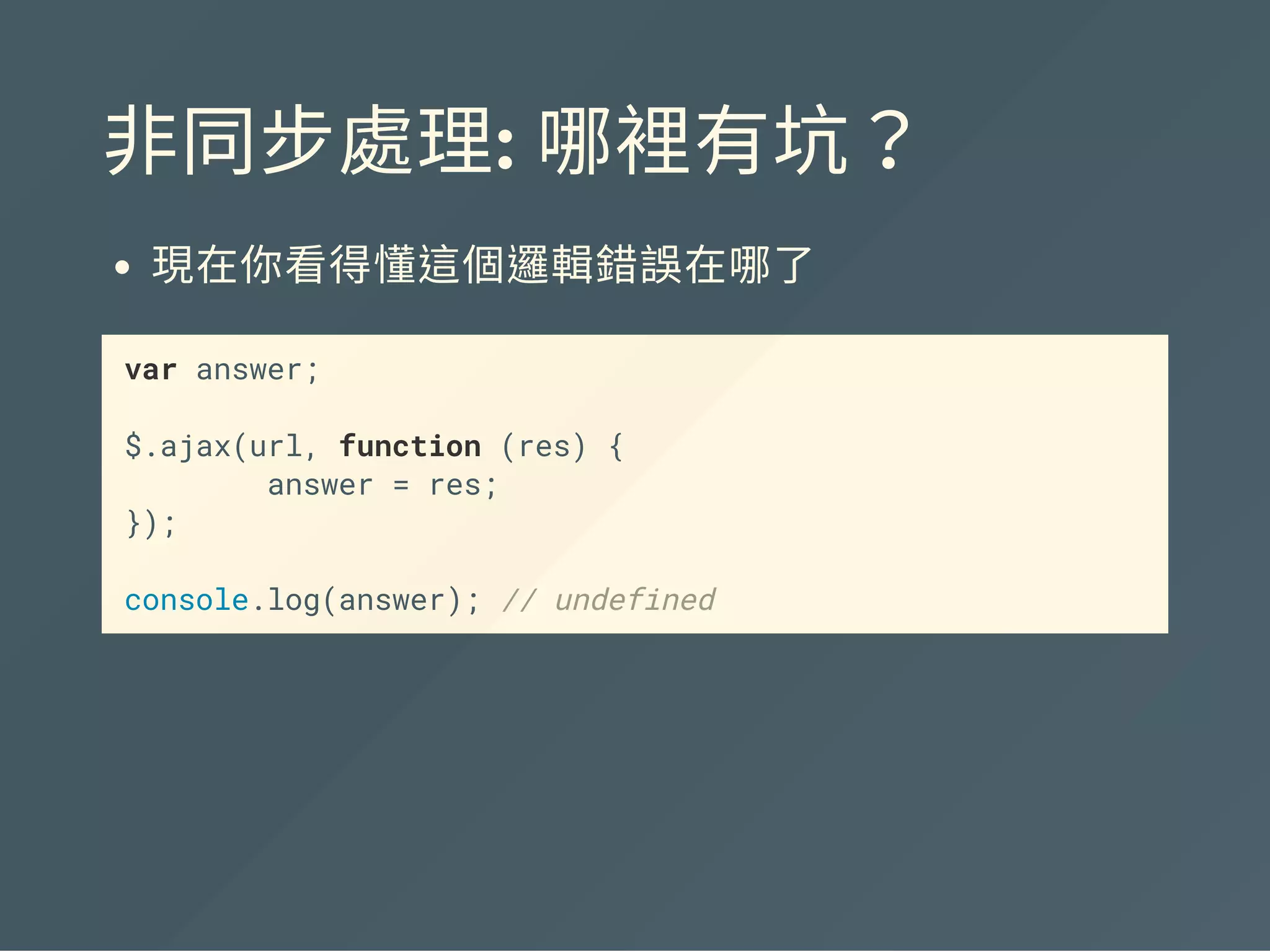 非同步處理: 哪裡有坑？
現在你看得懂這個邏輯錯誤在哪了
var answer;
$.ajax(url, function (res) {
answer = res;
});
console.log(answer); // undefined
 