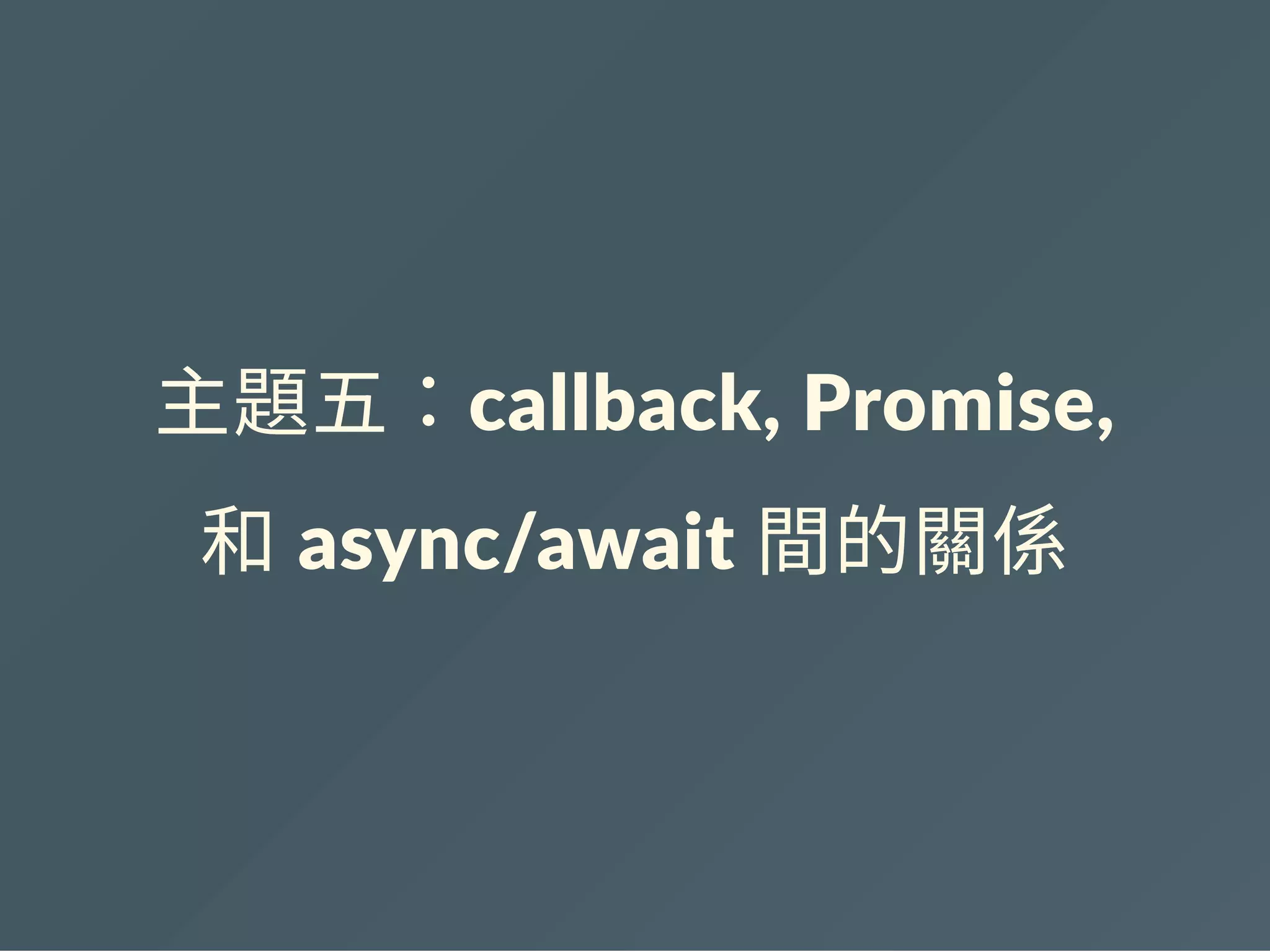 主題五：callback, Promise,
和 async/await 間的關係
 