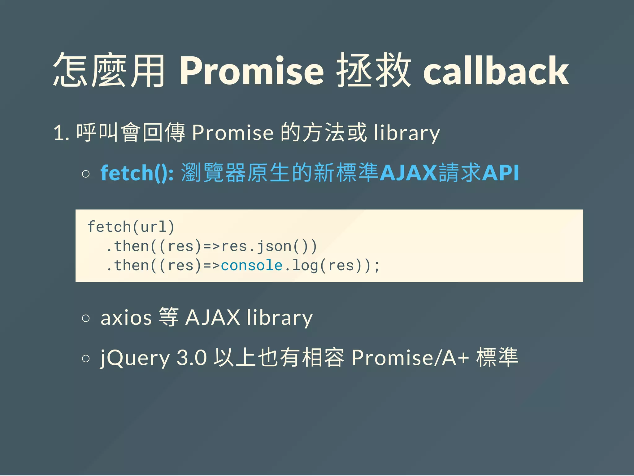怎麼用 Promise 拯救 callback
1. 呼叫會回傳Promise 的方法或library
fetch(): 瀏覽器原生的新標準AJAX請求API
fetch(url)
.then((res)=>res.json())
.then((res)=>console.log(res));
axios 等AJAX library
jQuery 3.0 以上也有相容Promise/A+ 標準
 