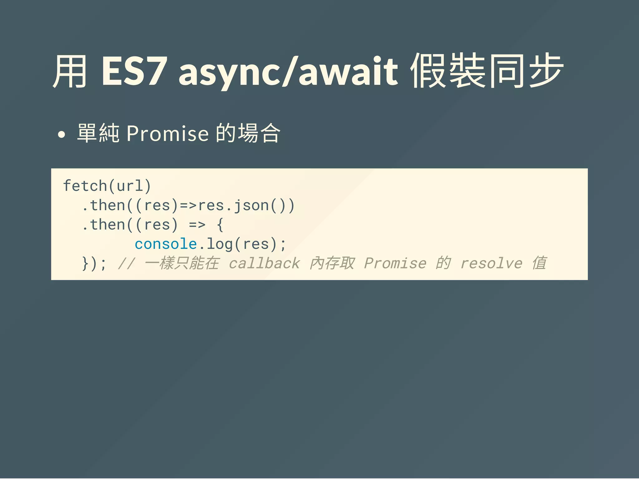 用 ES7 async/await 假裝同步
單純Promise 的場合
fetch(url)
.then((res)=>res.json())
.then((res) => {
console.log(res);
}); // 一樣只能在 callback 內存取 Promise 的 resolve 值
 