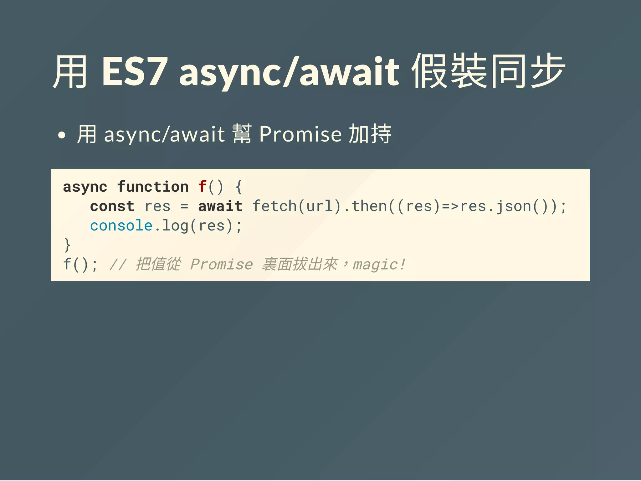 用 ES7 async/await 假裝同步
用async/await 幫Promise 加持
async function f() {
const res = await fetch(url).then((res)=>res.json());
console.log(res);
}
f(); // 把值從 Promise 裏面拔出來，magic!
 