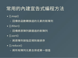 常用的內建宣告式編程方法
[].map()
回傳依函數轉換過的元素的新陣列
[]. lter()
回傳將原陣列篩選過的新陣列
[].sort()
將原陣列按指定規則做排序
[].reduce()
將所有陣列元素合併成單一個值
 