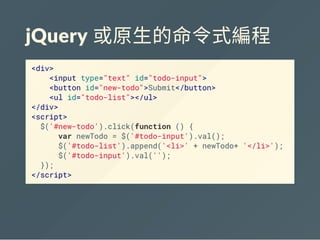jQuery 或原生的命令式編程
<div>
<input type="text" id="todo-input">
<button id="new-todo">Submit</button>
<ul id="todo-list"></ul>
</div>
<script>
$('#new-todo').click(function () {
var newTodo = $('#todo-input').val();
$('#todo-list').append('<li>' + newTodo+ '</li>');
$('#todo-input').val('');
});
</script>
 