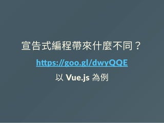 宣告式編程帶來什麼不同？
h ps://goo.gl/dwyQQE
以 Vue.js 為例
 