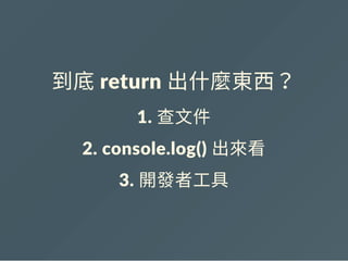 到底 return 出什麼東西？
1. 查文件
2. console.log() 出來看
3. 開發者工具
 