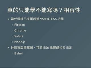 真的只能學不能寫嗎？相容性
當代環境已支援超過95% 的ES6 功能
Firefox
Chrome
Safari
Node.js
針對舊版瀏覽器，可將ES6 編譯成相容ES5
Babel
 