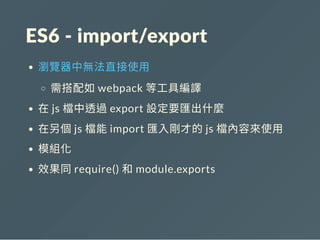 ES6 ‐ import/export
瀏覽器中無法直接使用
需搭配如webpack 等工具編譯
在js 檔中透過export 設定要匯出什麼
在另個js 檔能import 匯入剛才的js 檔內容來使用
模組化
效果同require() 和module.exports
 