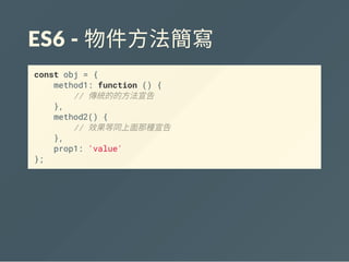 ES6 ‐ 物件方法簡寫
const obj = {
method1: function () {
// 傳統的的方法宣告
},
method2() {
// 效果等同上面那種宣告
},
prop1: 'value'
};
 