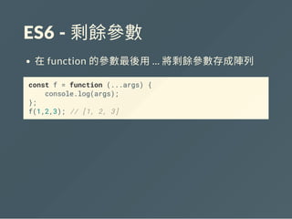 ES6 ‐ 剩餘參數
在function 的參數最後用... 將剩餘參數存成陣列
const f = function (...args) {
console.log(args);
};
f(1,2,3); // [1, 2, 3]
 