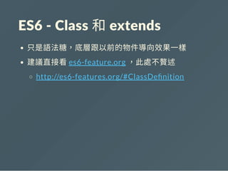 ES6 ‐ Class 和 extends
只是語法糖，底層跟以前的物件導向效果一樣
建議直接看es6-feature.org ，此處不贅述
http://es6-features.org/#ClassDe nition
 