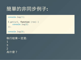 簡單的非同步例子:
console.log(1);
$.get(url, function (res) {
console.log(2)
});
console.log(3);
執行結果一定是:
1
3
2
為什麼？
 