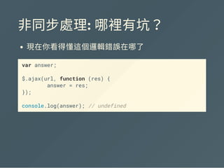 非同步處理: 哪裡有坑？
現在你看得懂這個邏輯錯誤在哪了
var answer;
$.ajax(url, function (res) {
answer = res;
});
console.log(answer); // undefined
 