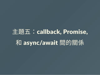 主題五：callback, Promise,
和 async/await 間的關係
 