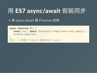 用 ES7 async/await 假裝同步
用async/await 幫Promise 加持
async function f() {
const res = await fetch(url).then((res)=>res.json());
console.log(res);
}
f(); // 把值從 Promise 裏面拔出來，magic!
 