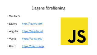 Dagens föreläsning
• Vanilla JS
• jQuery http://jquery.com
• Angular https://angular.io/
• Vue.js https://vuejs.org/
• React https://reactjs.org/
 