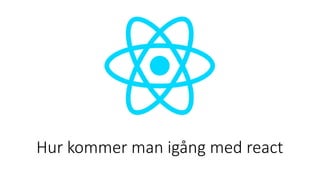 Hur kommer man igång med react
 
