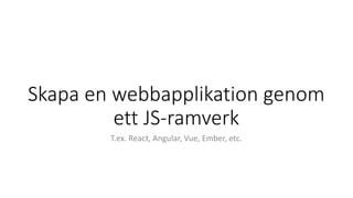 Skapa en webbapplikation genom
ett JS-ramverk
T.ex. React, Angular, Vue, Ember, etc.
 