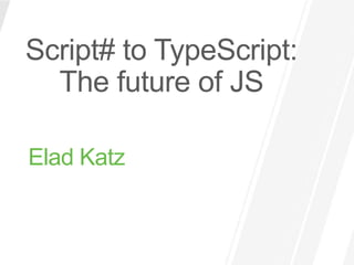 Script# to TypeScript:
  The future of JS

Elad Katz
 