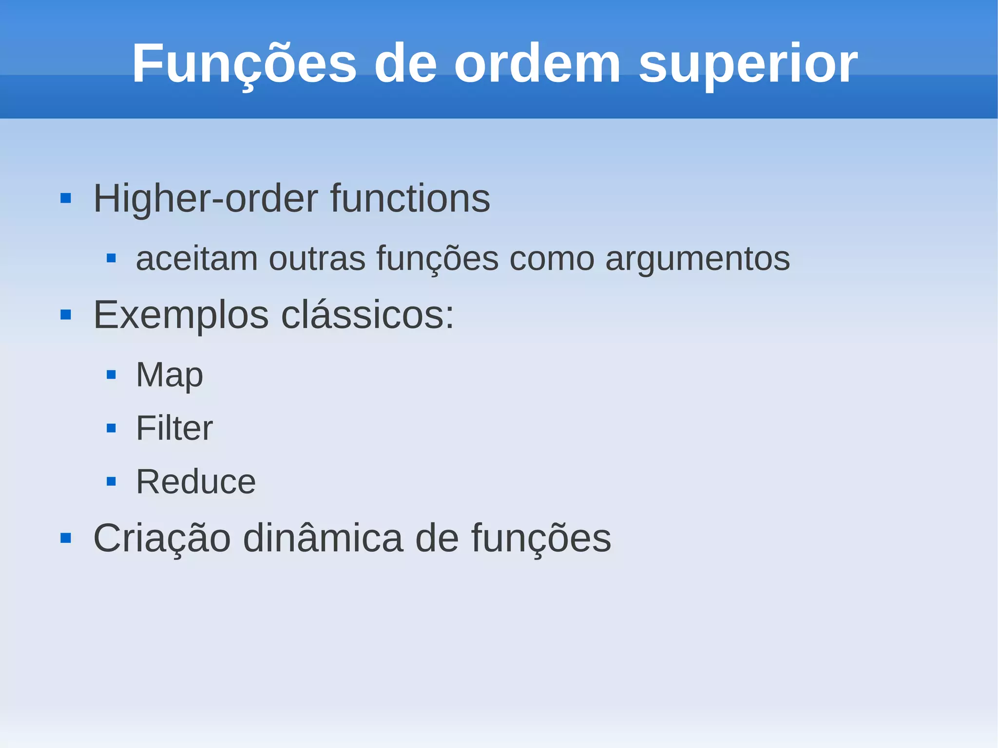 Funções de ordem superior

   Higher-order functions
       aceitam outras funções como argumentos
   Exemplos clássicos:
       Map
       Filter
       Reduce
   Criação dinâmica de funções
 