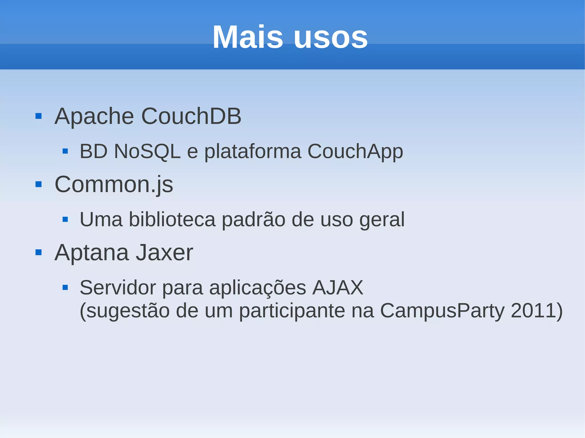Mais usos

   Apache CouchDB
       BD NoSQL e plataforma CouchApp
   Common.js
       Uma biblioteca padrão de uso geral
   Aptana Jaxer
       Servidor para aplicações AJAX
        (sugestão de um participante na CampusParty 2011)
 