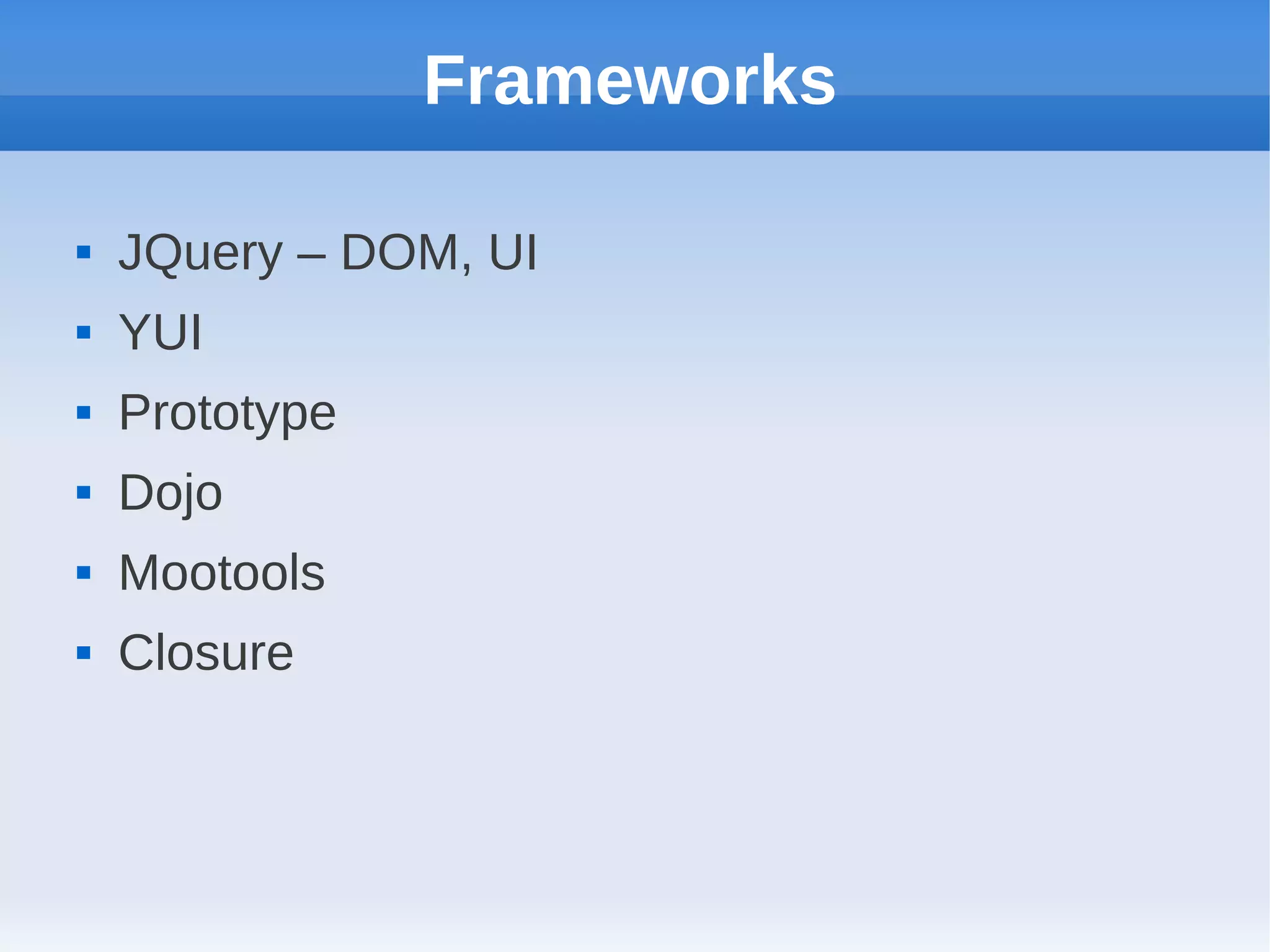Frameworks

   JQuery – DOM, UI
   YUI
   Prototype
   Dojo
   Mootools
   Closure
 