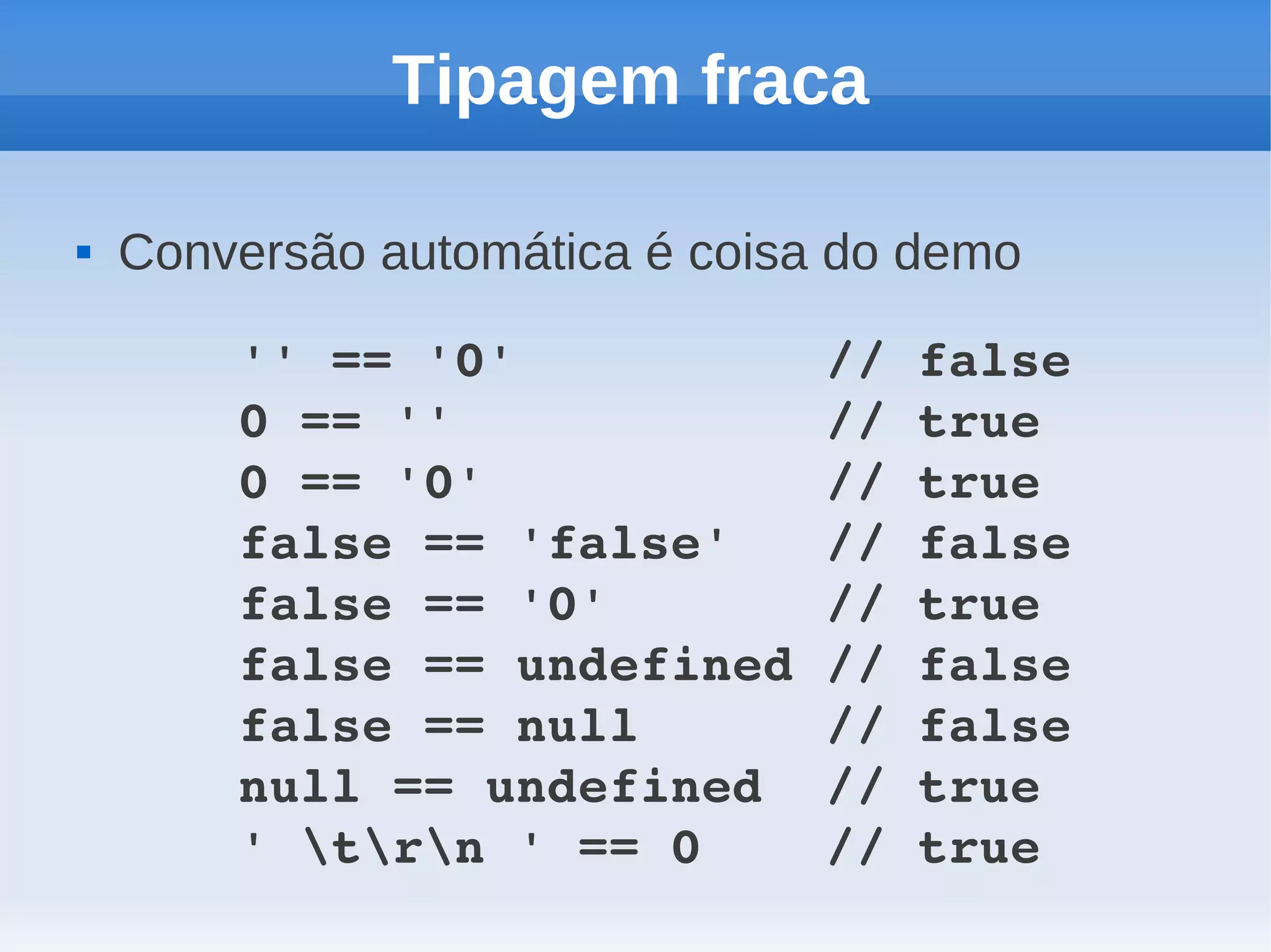Tipagem fraca

   Conversão automática é coisa do demo

        '' == '0'          // false
        0 == ''            // true
        0 == '0'           // true
        false == 'false'   // false
        false == '0'       // true
        false == undefined // false
        false == null      // false
        null == undefined  // true
        ' trn ' == 0    // true
 