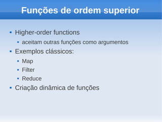 Funções de ordem superior

   Higher-order functions
       aceitam outras funções como argumentos
   Exemplos clássicos:
       Map
       Filter
       Reduce
   Criação dinâmica de funções
 