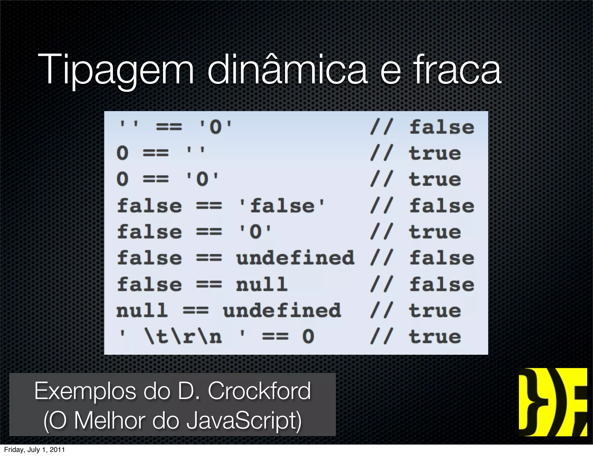 Tipagem dinâmica e fraca




    Exemplos do D. Crockford
     (O Melhor do JavaScript)
 groups.google.com/group/jspro
Friday, July 1, 2011
 