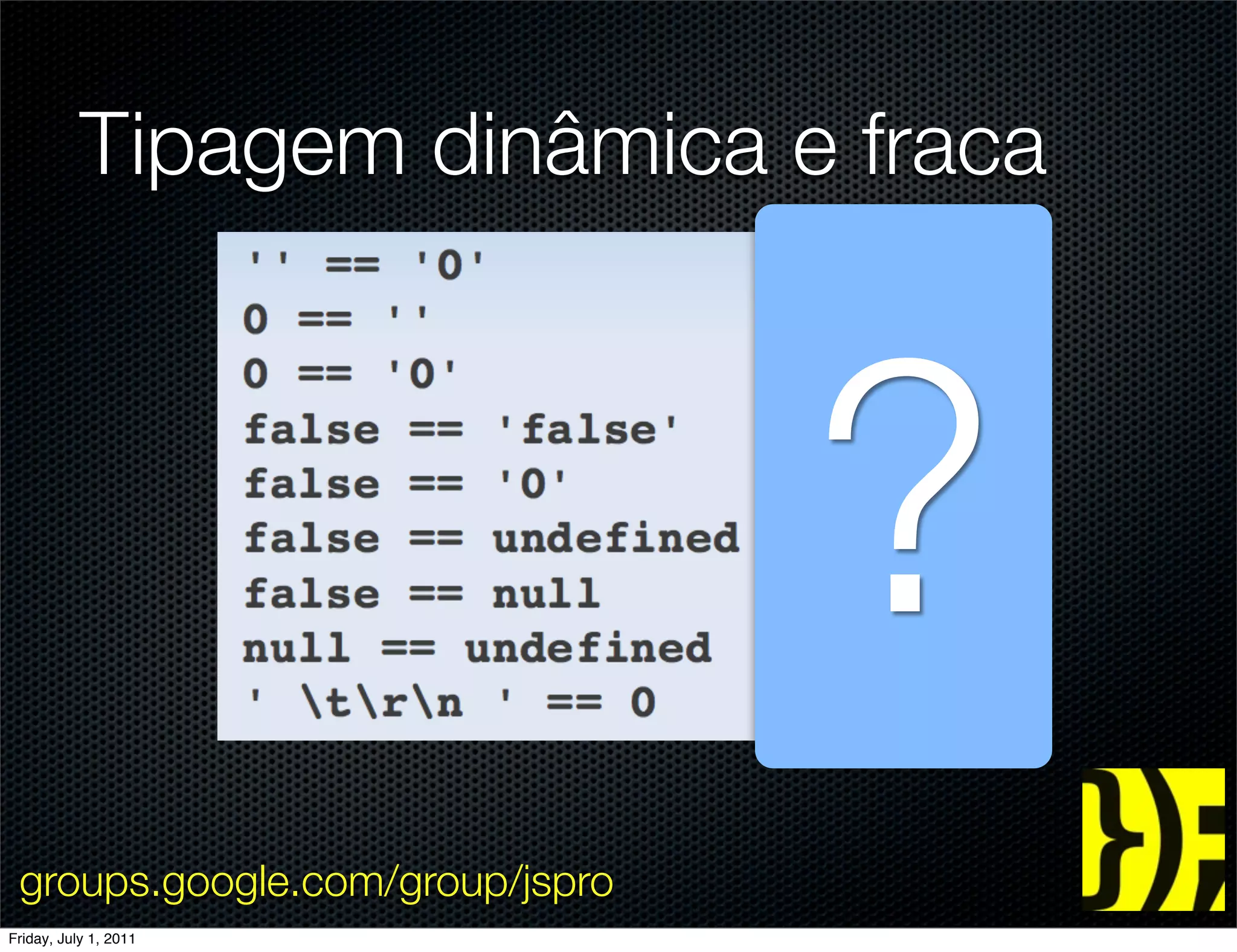 Tipagem dinâmica e fraca




                                 ?
 groups.google.com/group/jspro
Friday, July 1, 2011
 