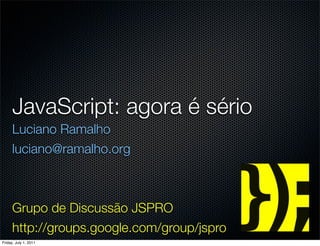 JavaScript: agora é sério
      Luciano Ramalho
      luciano@ramalho.org



      Grupo de Discussão JSPRO
      http://groups.google.com/group/jspro
Friday, July 1, 2011
 