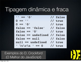 Tipagem dinâmica e fraca




    Exemplos do D. Crockford
     (O Melhor do JavaScript)
 groups.google.com/group/jspro
Friday, July 1, 2011
 