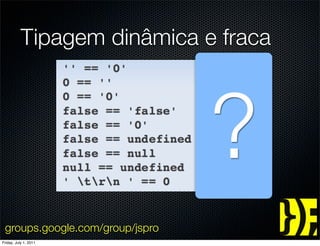 Tipagem dinâmica e fraca




                                 ?
 groups.google.com/group/jspro
Friday, July 1, 2011
 