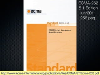 ECMA-262
                                                        5.1 Edition
                                                         jun/2011
                                                         256 pag.




http://www.ecma-international.org/publications/ﬁles/ECMA-ST/Ecma-262.pdf
 