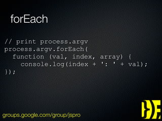 forEach
// print process.argv
process.argv.forEach(
  function (val, index, array) {
    console.log(index + ': ' + val);
});




groups.google.com/group/jspro
 